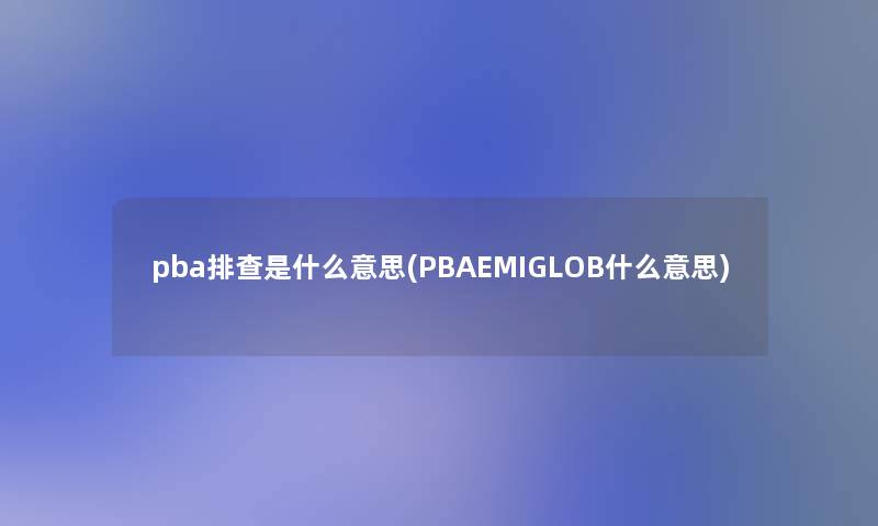 pba排查是什么意思(PBAEMIGLOB什么意思)