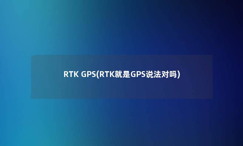 RTK GPS(RTK就是GPS说法对吗) RTK GPS(RTK就是GPS说法对吗)