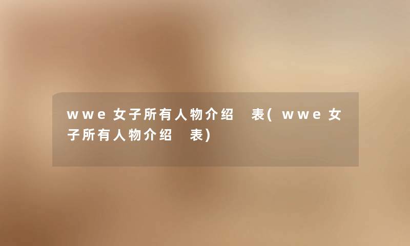 wwe女子所有人物介绍 表(wwe女子所有人物介绍 表)