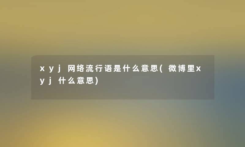 xyj网络流行语是什么意思(微博里xyj什么意思)