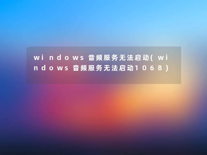 windows音频服务无法启动(windows音频服务无法启动1068)