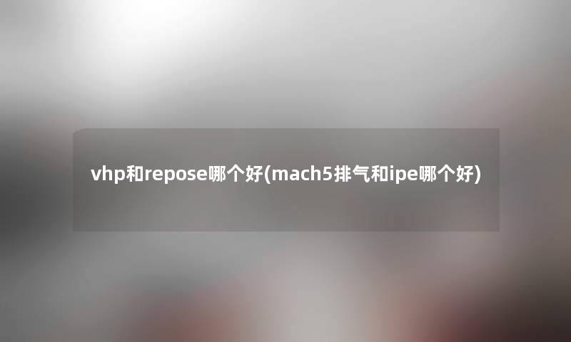 vhp和repose哪个好(mach5排气和ipe哪个好) vhp和repose哪个好(mach5排气和ipe哪个好)
