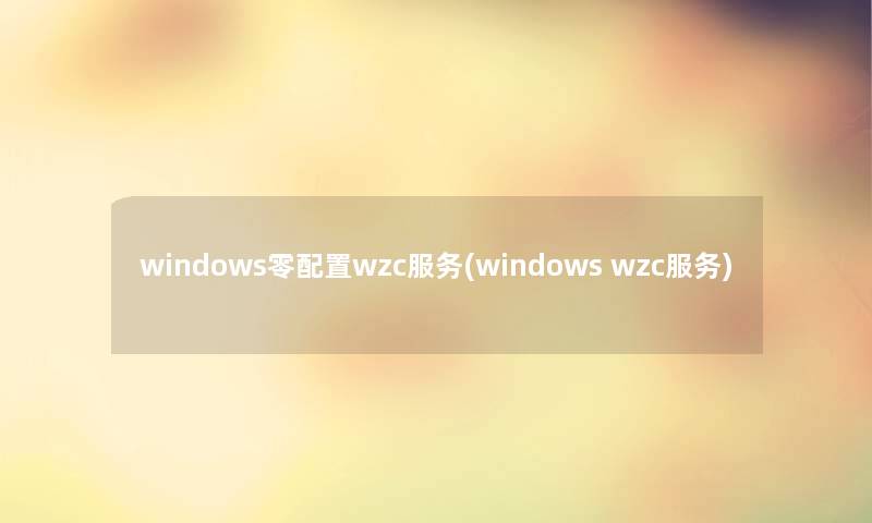 windows零配置wzc服务(windows wzc服务)