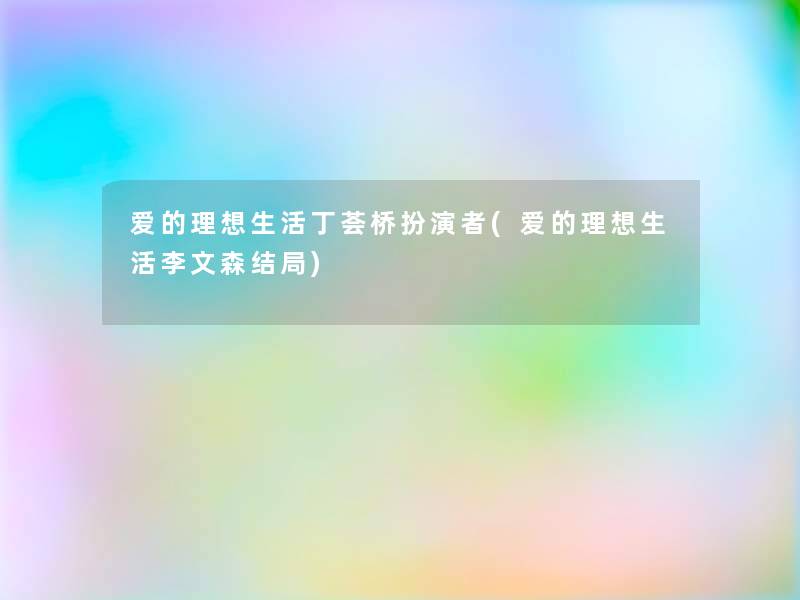 爱的理想生活丁荟桥扮演者(爱的理想生活李文森结局) 爱的理想生活丁荟桥扮演者(爱的理想生活李文森结局)
