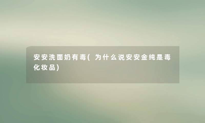 安安洗面奶有毒(为什么说安安金纯是毒化妆品)