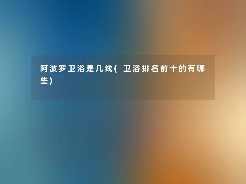 阿波罗卫浴是几线(卫浴推荐前十的有哪些)