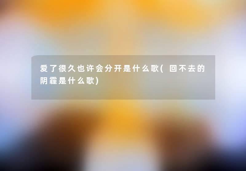 爱了很久也许会分开是什么歌(回不去的阴霾是什么歌) 爱了很久也许会分开是什么歌(回不去的阴霾是什么歌)