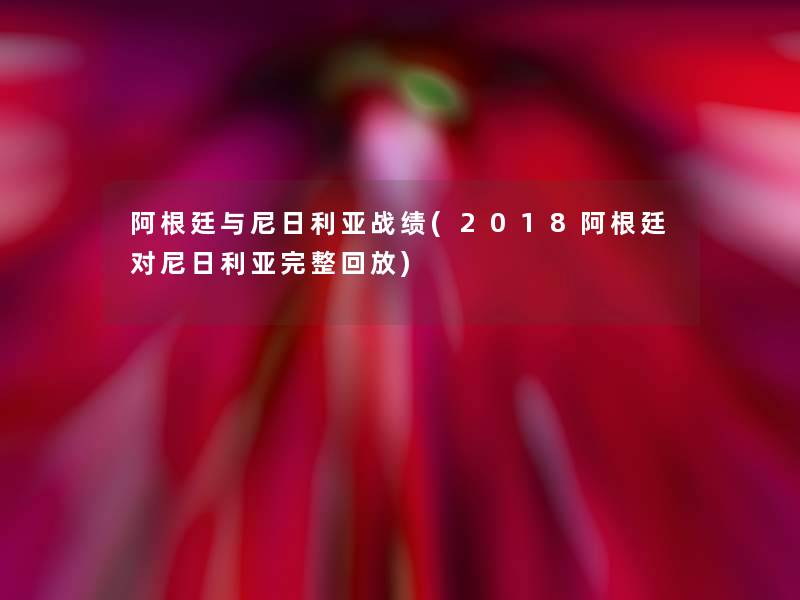 阿根廷与尼日利亚战绩(2018阿根廷对尼日利亚完整回放)