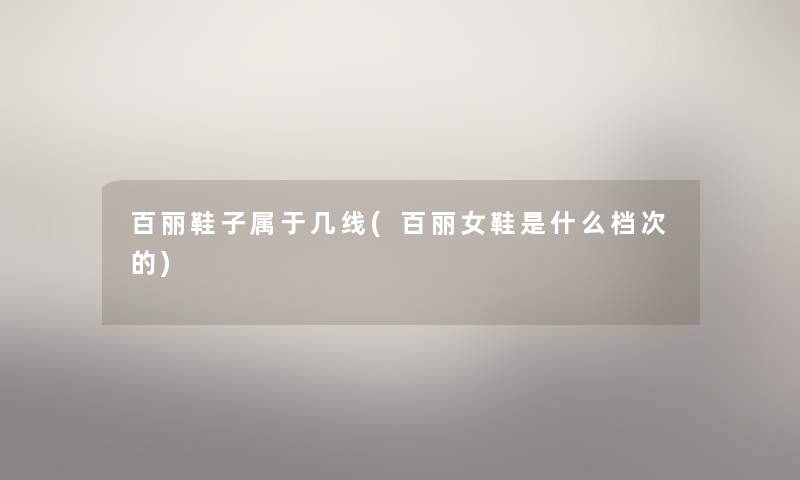 百丽鞋子属于几线(百丽女鞋是什么档次的)