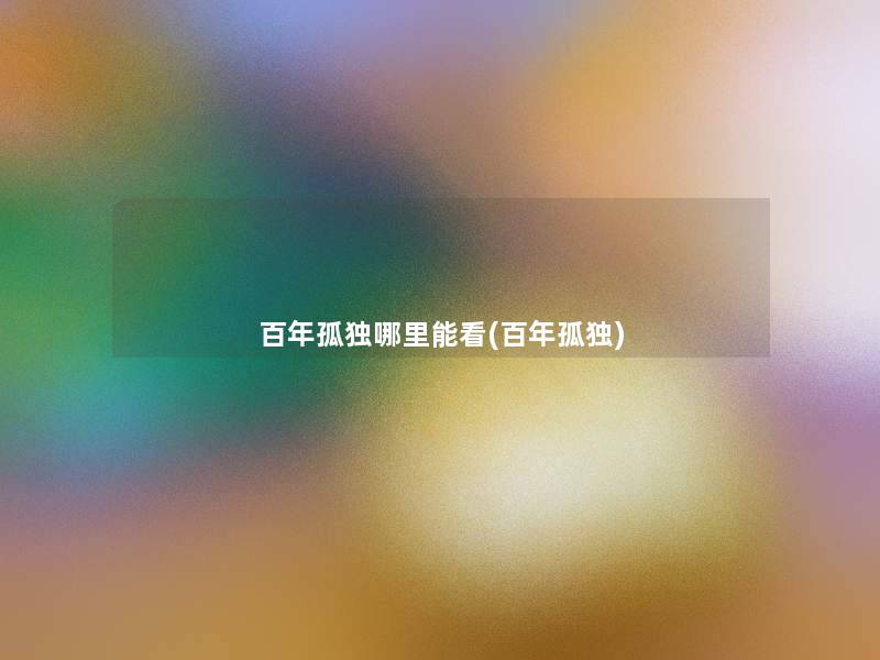 百年孤独哪里能看(百年孤独) 百年孤独哪里能看(百年孤独)