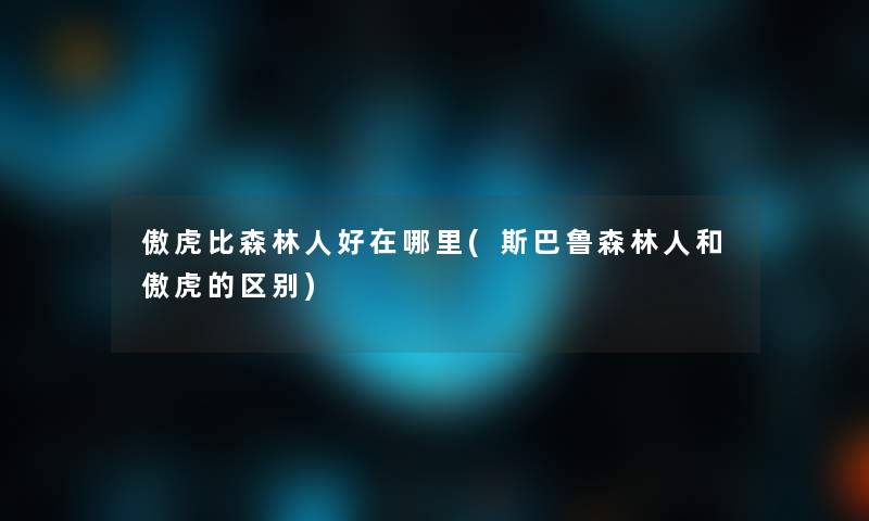 傲虎比森林人好在哪里(斯巴鲁森林人和傲虎的区别) 傲虎比森林人好在哪里(斯巴鲁森林人和傲虎的区别)