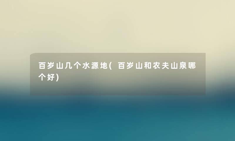 百岁山几个水源地(百岁山和农夫山泉哪个好)