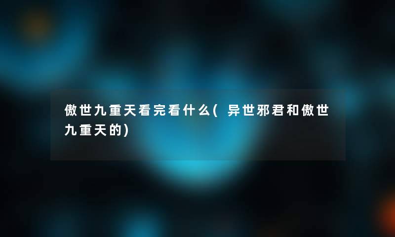 傲世九重天看完看什么(异世邪君和傲世九重天的)