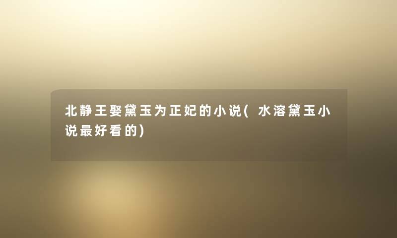 北静王娶黛玉为正妃的小说(水溶黛玉小说好看的)
