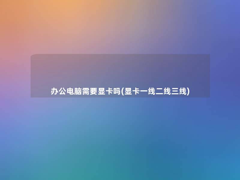 办公电脑需要显卡吗(显卡一线二线三线)