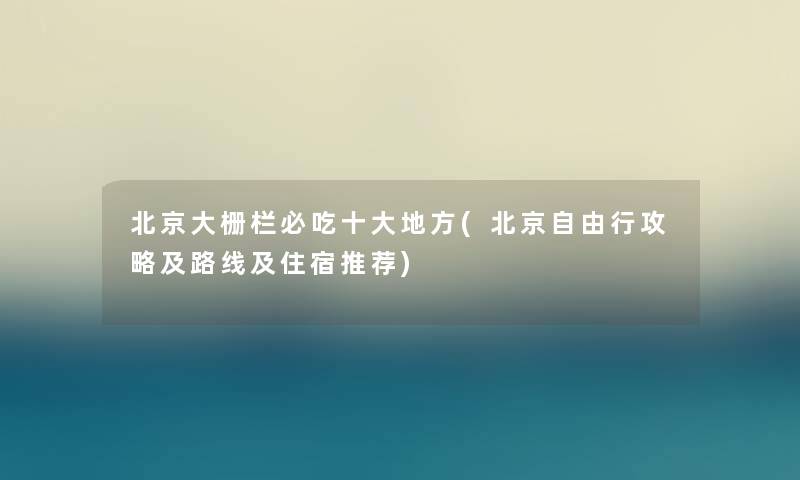 北京大栅栏必吃一些地方(北京自由行攻略及路线及住宿推荐)