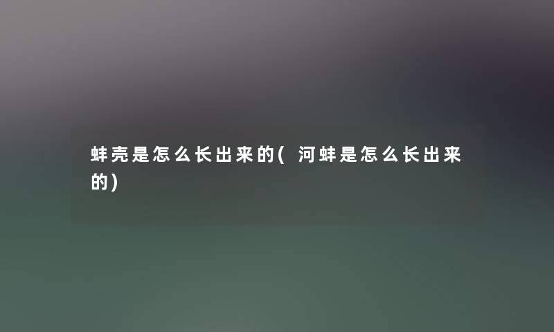 蚌壳是怎么长出来的(河蚌是怎么长出来的)