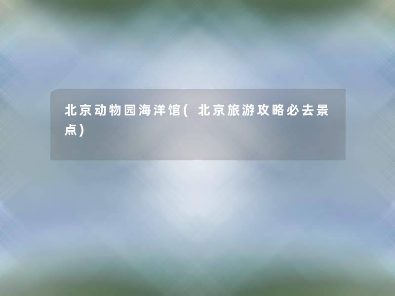 北京动物园海洋馆(北京旅游攻略必去景点)