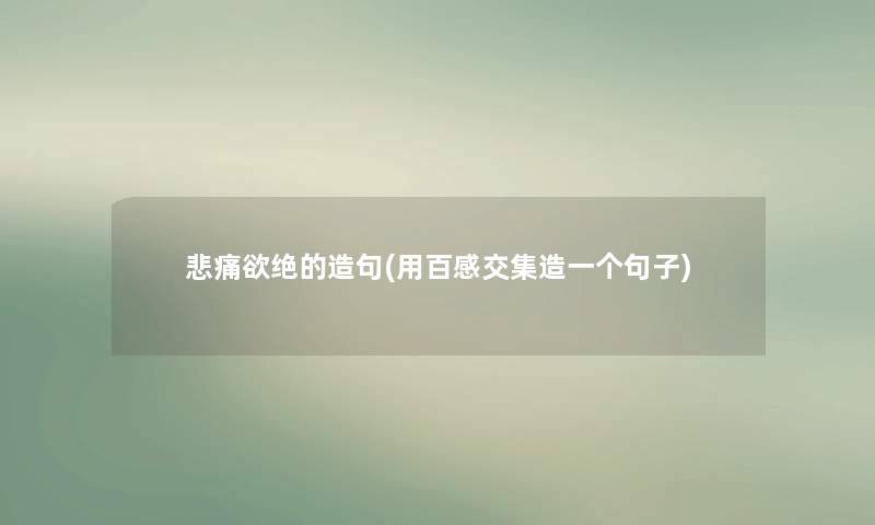 悲痛欲绝的造句(用百感交集造一个句子)
