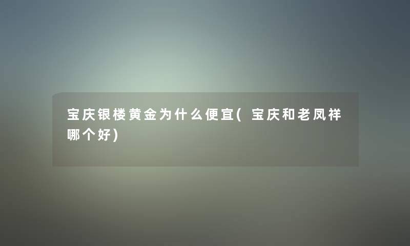 宝庆银楼黄金为什么便宜(宝庆和老凤祥哪个好)