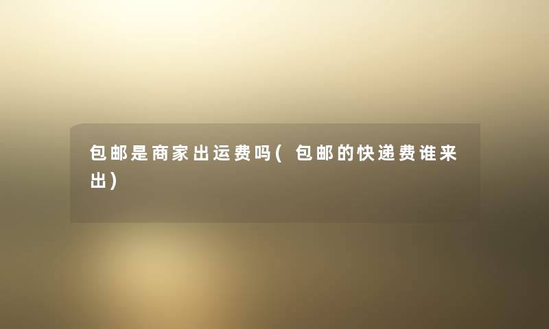 包邮是商家出运费吗(包邮的快递费谁来出)