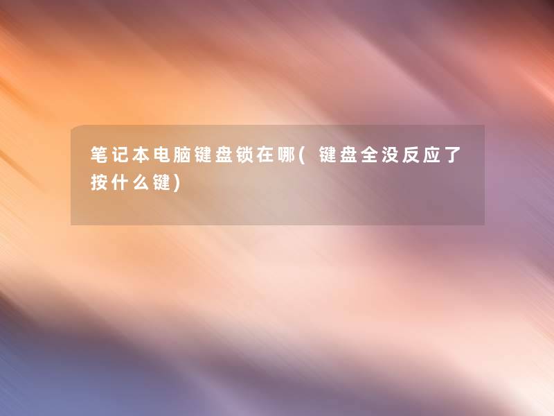 笔记本电脑键盘锁在哪(键盘全没反应了按什么键) 笔记本电脑键盘锁在哪(键盘全没反应了按什么键)