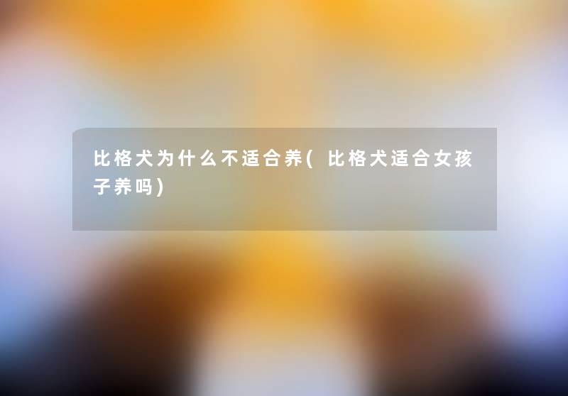 比格犬为什么不适合养(比格犬适合女孩子养吗)