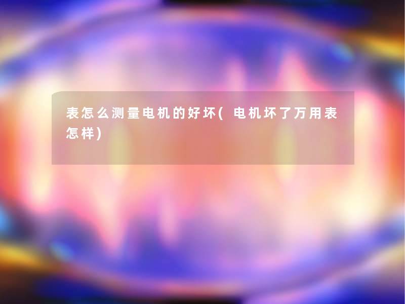 表怎么测量电机的好坏(电机坏了万用表怎样)