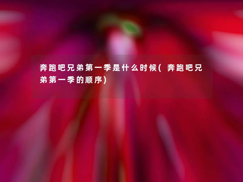 奔跑吧兄弟第一季是什么时候(奔跑吧兄弟第一季的顺序)