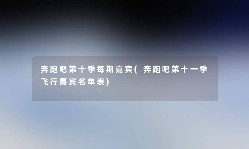奔跑吧第十季每期嘉宾(奔跑吧第十一季飞行嘉宾名单表)