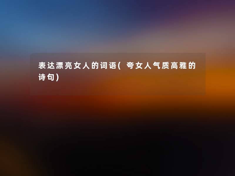 表达漂亮女人的词语(夸女人气质高雅的诗句) 表达漂亮女人的词语(夸女人气质高雅的诗句)