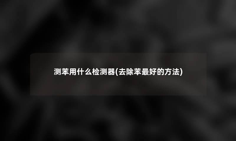 测苯用什么检测器(去除苯好的方法)