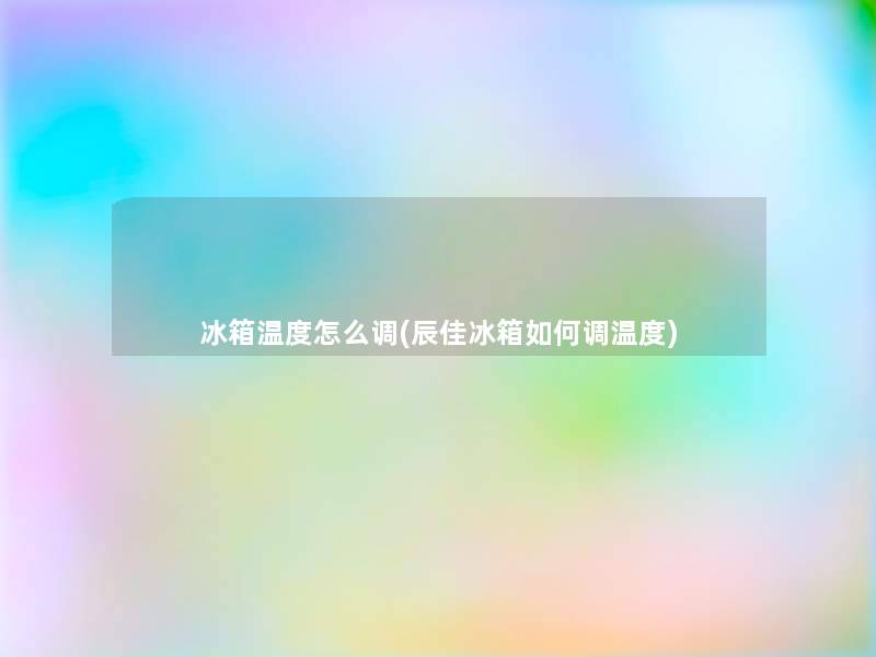 冰箱温度怎么调(辰佳冰箱如何调温度) 冰箱温度怎么调(辰佳冰箱如何调温度)