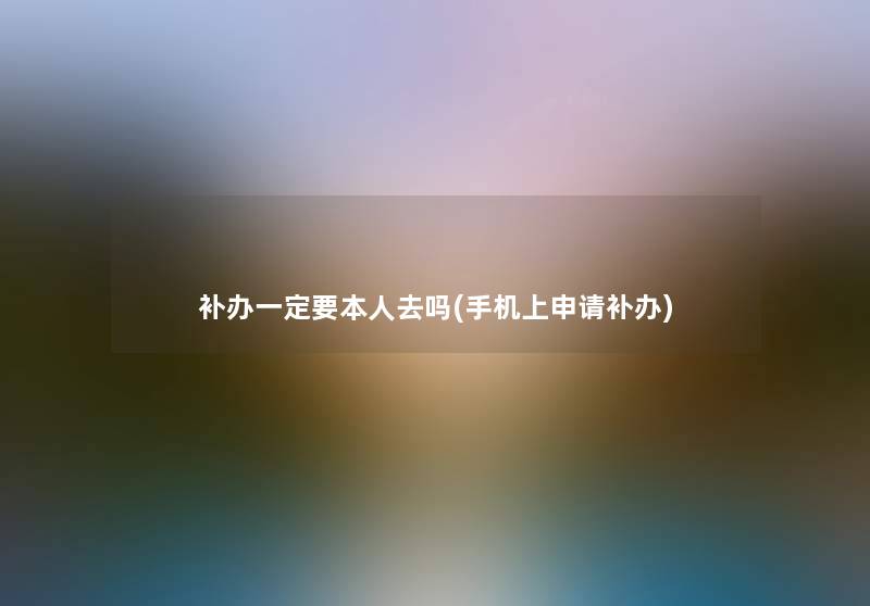 补办一定要本人去吗(手机上申请补办)