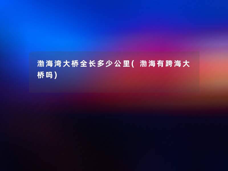 渤海湾大桥全长多少公里(渤海有跨海大桥吗) 渤海湾大桥全长多少公里(渤海有跨海大桥吗)