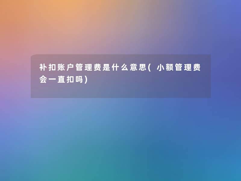补扣账户管理费是什么意思(小额管理费会一直扣吗)