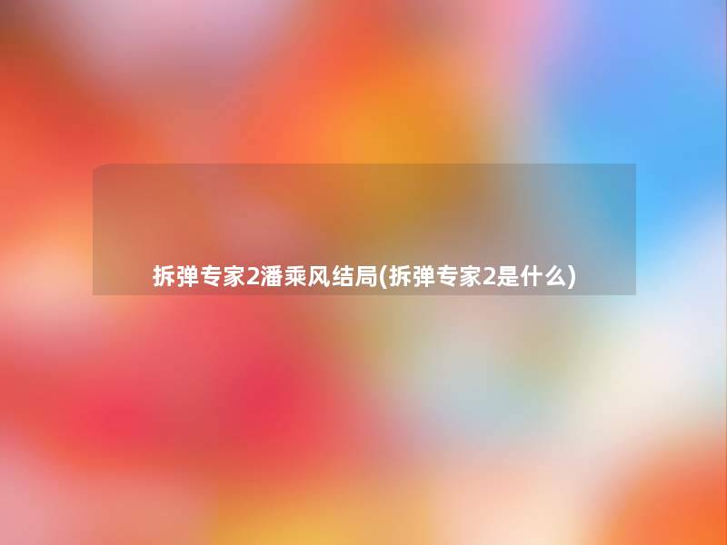 拆弹专家2潘乘风结局(拆弹专家2是什么)