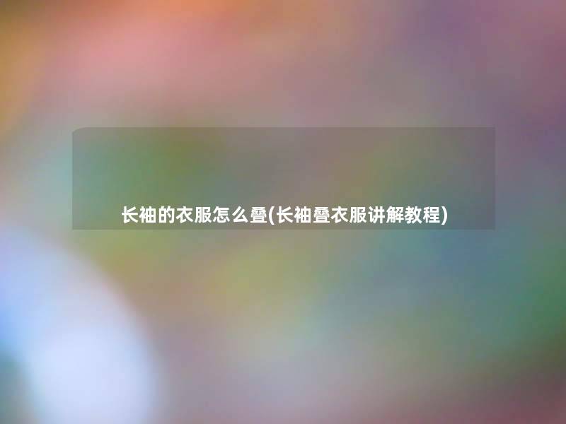 长袖的衣服怎么叠(长袖叠衣服讲解教程) 长袖的衣服怎么叠(长袖叠衣服讲解教程)