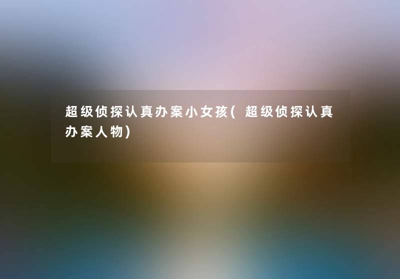 超级侦探认真办案小女孩(超级侦探认真办案人物)