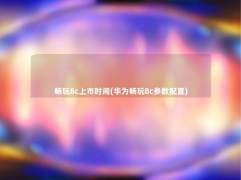 畅玩8c上市时间(华为畅玩8c参数配置)