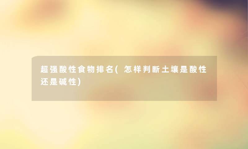 超强酸性食物推荐(怎样判断土壤是酸性还是碱性)