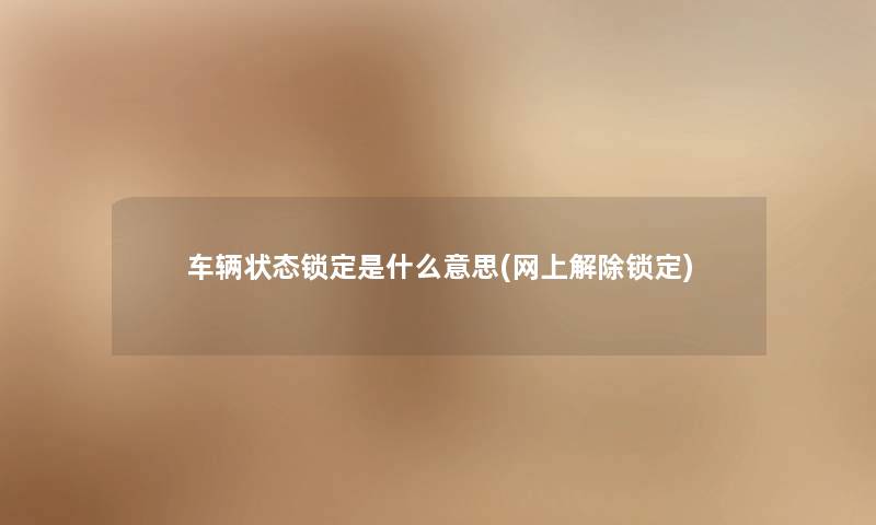 车辆状态锁定是什么意思(网上解除锁定)