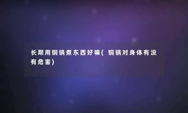 长期用铜锅煮东西好嘛(铜锅对身体有没有危害)