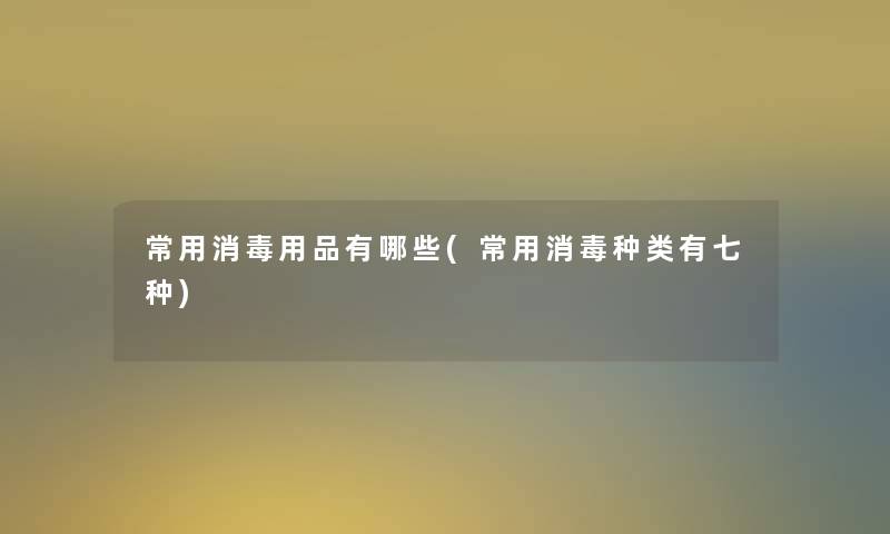 常用消毒用品有哪些(常用消毒种类有七种)