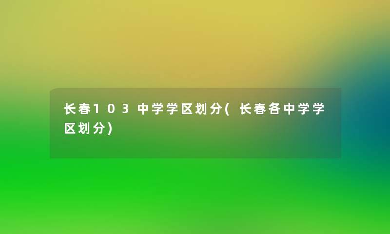 长春103中学学区划分(长春各中学学区划分)