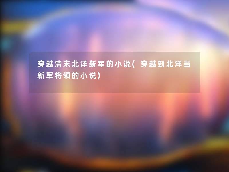 穿越清末北洋新军的小说(穿越到北洋当新军将领的小说)