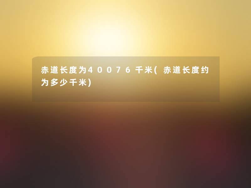 赤道长度为40076千米(赤道长度约为多少千米)