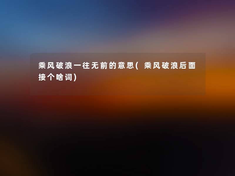 乘风破浪一往无前的意思(乘风破浪后面接个啥词)