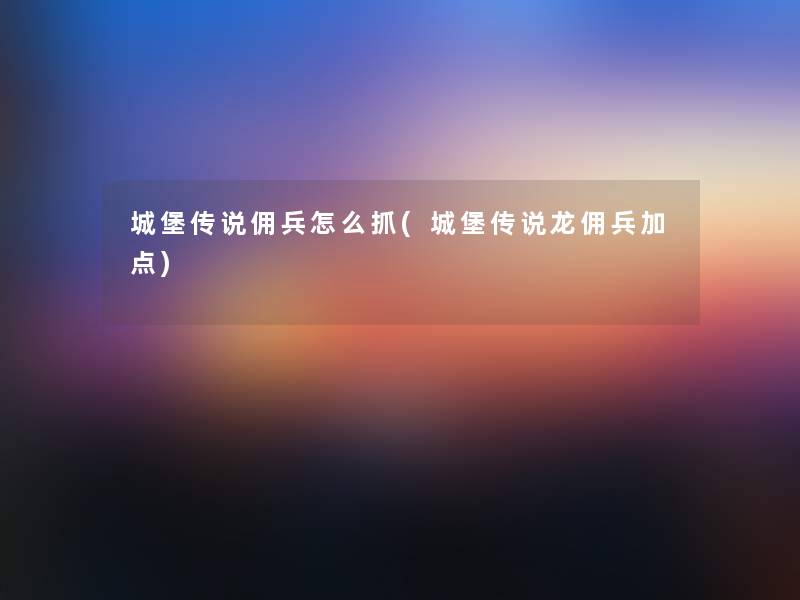 城堡传说佣兵怎么抓(城堡传说龙佣兵加点)