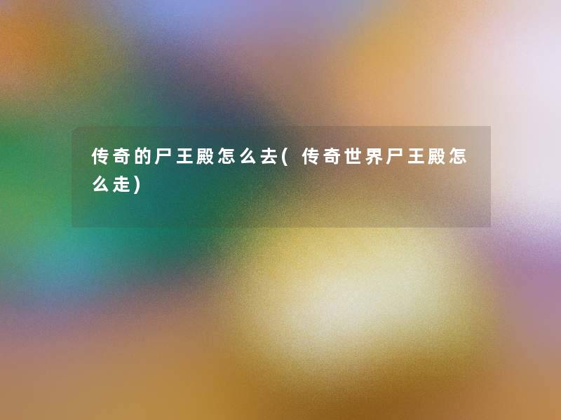 传奇的尸王殿怎么去(传奇世界尸王殿怎么走)